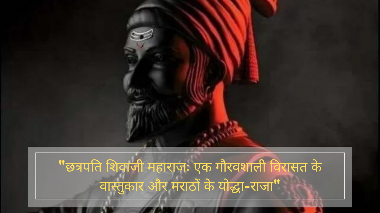 "छत्रपति शिवाजी महाराजः एक गौरवशाली विरासत के वास्तुकार और मराठों के योद्धा-राजा"