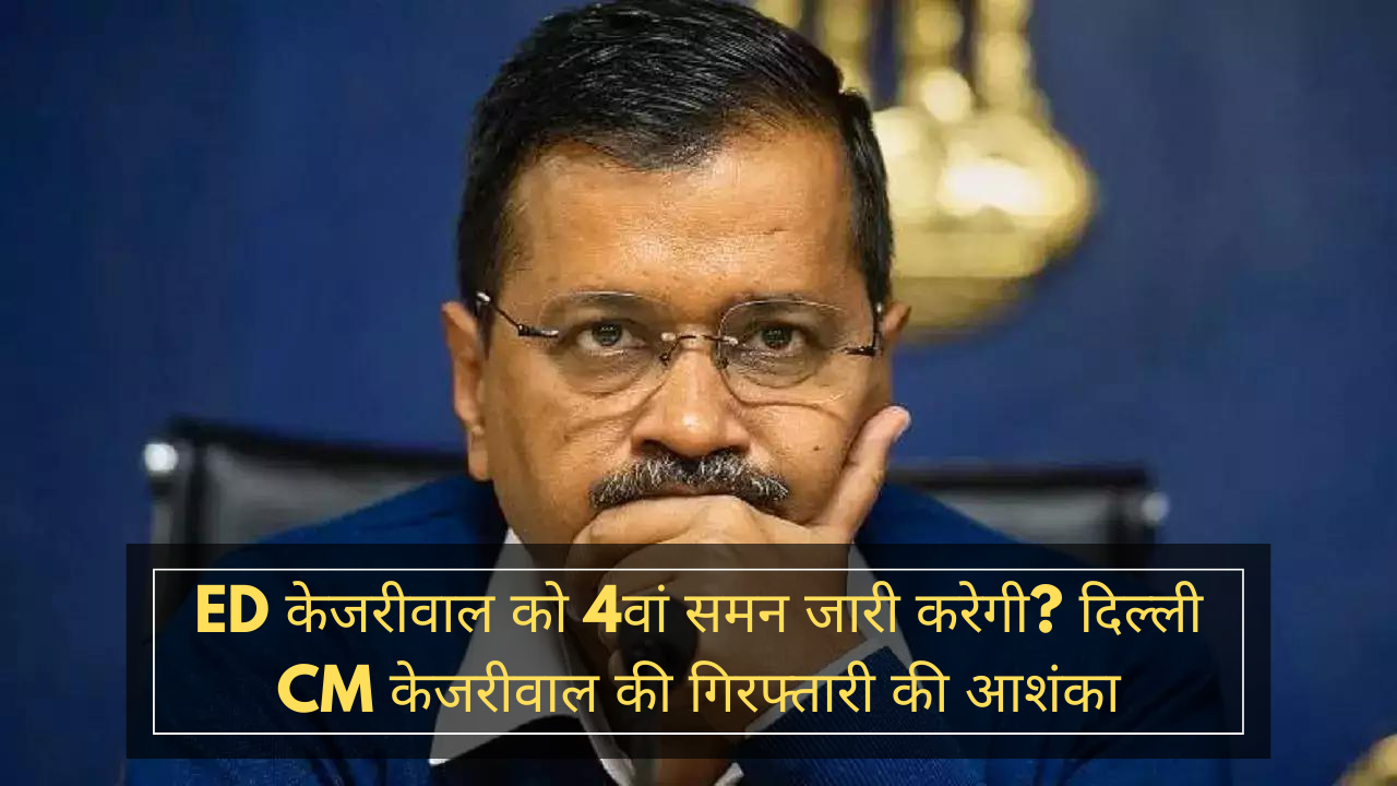 ED केजरीवाल को 4वां समन जारी करेगी? दिल्ली CM केजरीवाल की गिरफ्तारी की आशंका