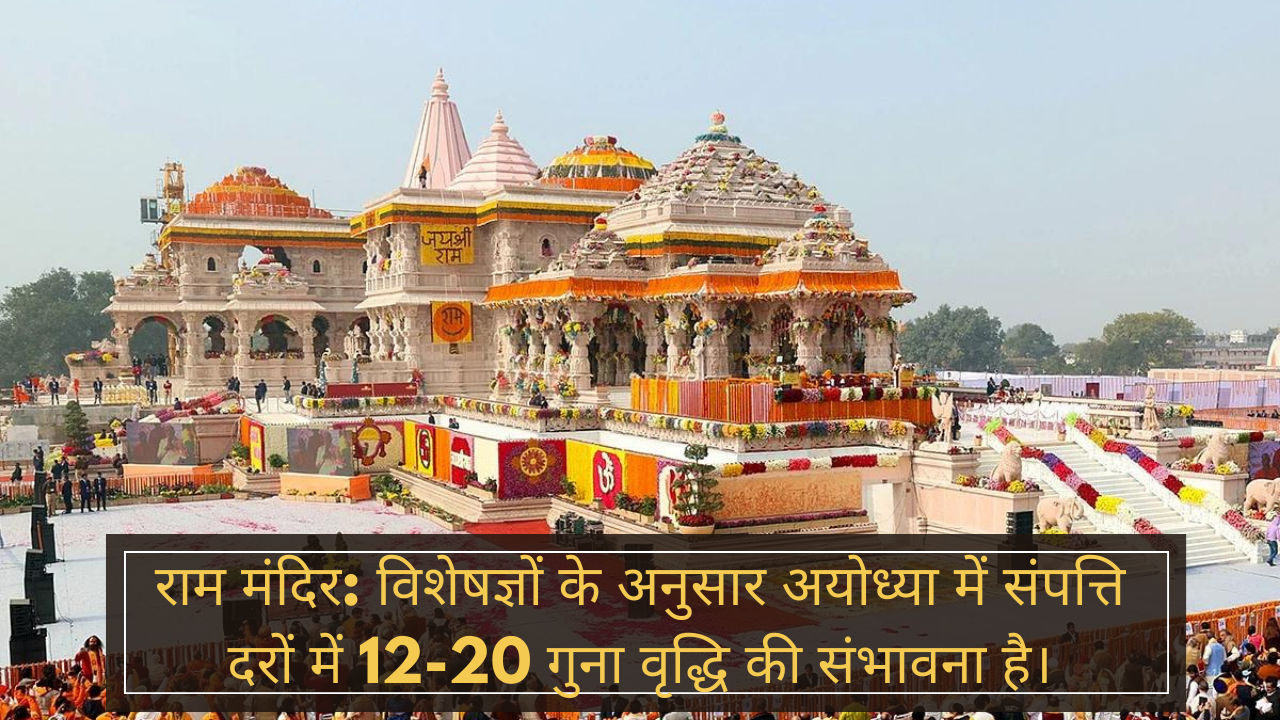 Ram Mandir : विशेषज्ञों के अनुसार Ayodhya में संपत्ति दरों में 12-20 गुना वृद्धि की संभावना है।