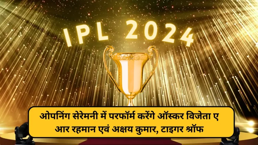 IPL 2024 Opening Ceremony में परफॉर्म करेंगे ऑस्कर विजेता ए आर रहमान एवं अक्षय कुमार, टाइगर श्रॉफ